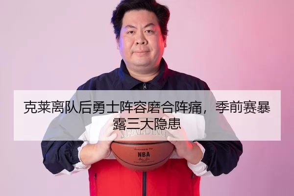克莱离队后勇士阵容磨合阵痛，季前赛暴露三大隐患