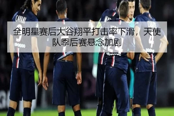 全明星赛后大谷翔平打击率下滑，天使队季后赛悬念加剧