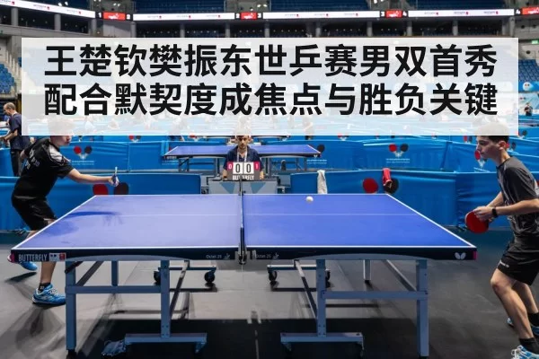 王楚钦樊振东世乒赛男双首秀 配合默契度成焦点与胜负关键