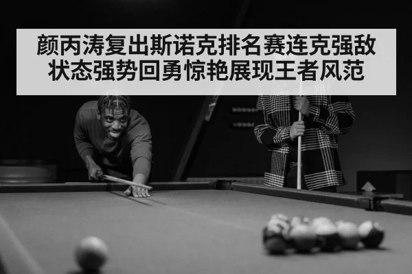 颜丙涛复出斯诺克排名赛连克强敌状态强势回勇惊艳展现王者风范