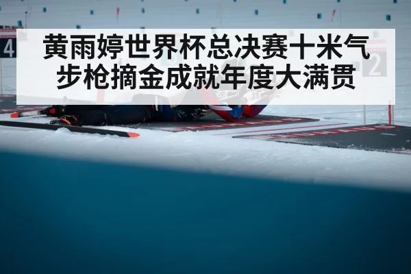 黄雨婷世界杯总决赛十米气步枪摘金成就年度大满贯