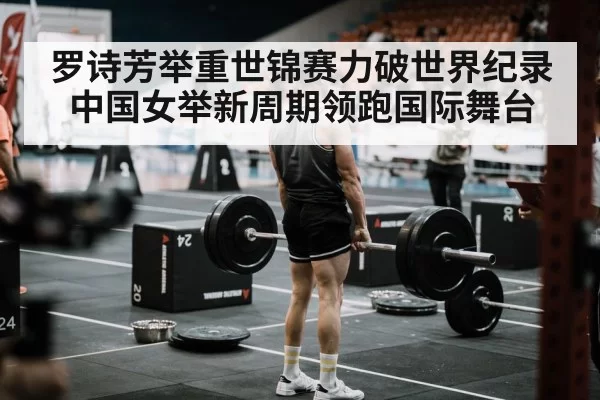 罗诗芳举重世锦赛力破世界纪录 中国女举新周期领跑国际舞台