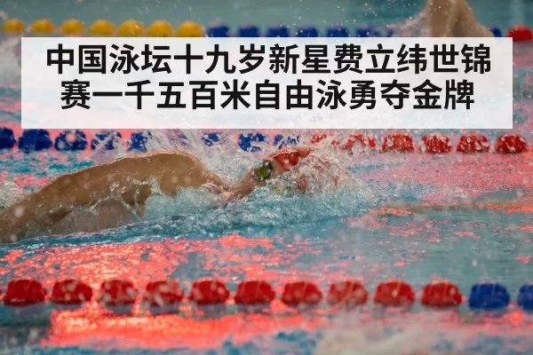中国泳坛十九岁新星费立纬世锦赛一千五百米自由泳勇夺金牌
