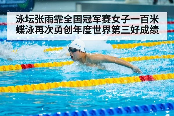 泳坛张雨霏全国冠军赛女子一百米蝶泳再次勇创年度世界第三好成绩