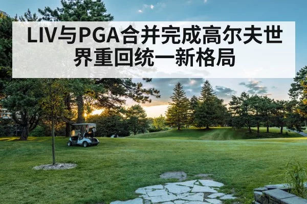 LIV与PGA合并完成高尔夫世界重回统一新格局