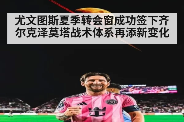 尤文图斯夏季转会窗成功签下齐尔克泽莫塔战术体系再添新变化