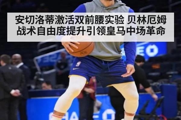 安切洛蒂激活双前腰实验 贝林厄姆战术自由度提升引领皇马中场革命