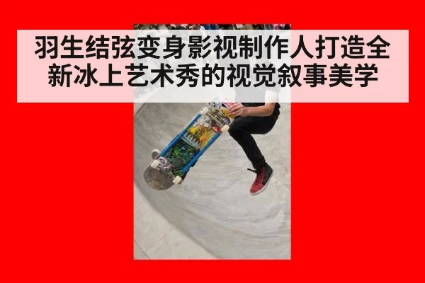 羽生结弦变身影视制作人打造全新冰上艺术秀的视觉叙事美学