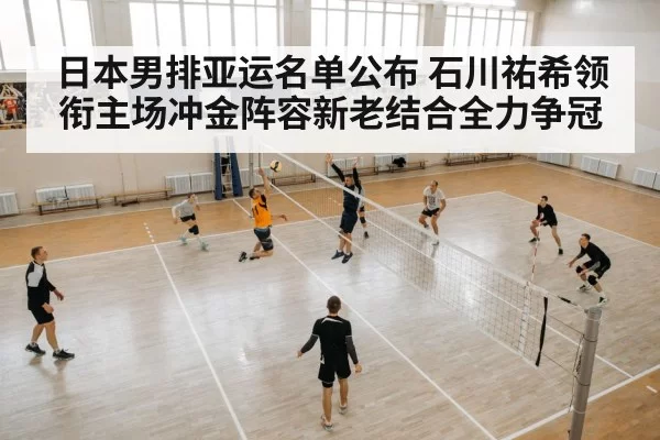 日本男排亚运名单公布 石川祐希领衔主场冲金阵容新老结合全力争冠